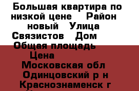 Большая квартира по низкой цене1 › Район ­ новый › Улица ­ Связистов › Дом ­ 12 › Общая площадь ­ 80 › Цена ­ 5 700 000 - Московская обл., Одинцовский р-н, Краснознаменск г. Недвижимость » Квартиры продажа   
